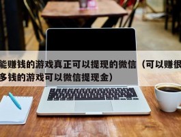 能赚钱的游戏真正可以提现的微信（可以赚很多钱的游戏可以微信提现金）