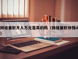 网络兼职月入万元是真的吗（网络兼职挣钱d）