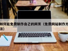 如何能免费制作自己的网页（免费网站制作方法）