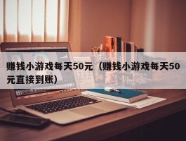 赚钱小游戏每天50元（赚钱小游戏每天50元直接到账）