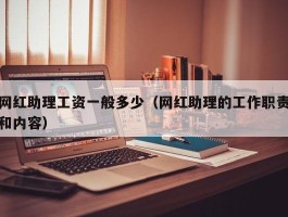 网红助理工资一般多少（网红助理的工作职责和内容）
