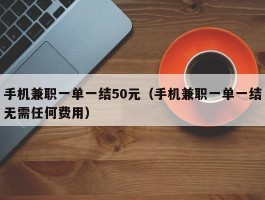 手机兼职一单一结50元（手机兼职一单一结无需任何费用）