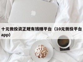 十元微投资正规有钱赚平台（10元微投平台app）