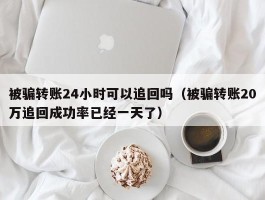 被骗转账24小时可以追回吗（被骗转账20万追回成功率已经一天了）