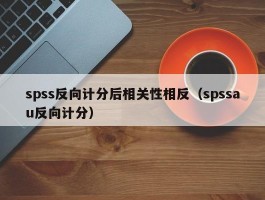 spss反向计分后相关性相反（spssau反向计分）