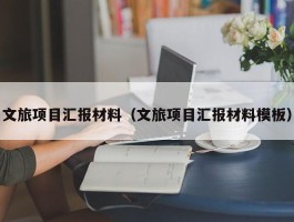 文旅项目汇报材料（文旅项目汇报材料模板）