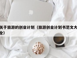 关于旅游的创业计划（旅游创业计划书范文大全）