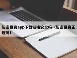智富投资app下载链接安全吗（智富投资正规吗）