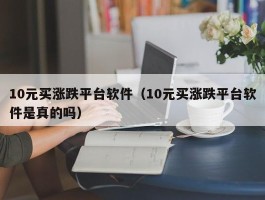 10元买涨跌平台软件（10元买涨跌平台软件是真的吗）