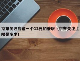 京东关注店铺一个12元的兼职（京东关注上限是多少）