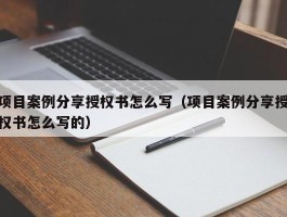 项目案例分享授权书怎么写（项目案例分享授权书怎么写的）