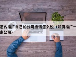 怎么推广自己的公司应该怎么说（如何推广一家公司）