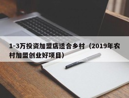 1-3万投资加盟店适合乡村（2019年农村加盟创业好项目）