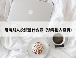 引诱别人投资是什么罪（诱导他人投资）