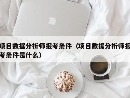 项目数据分析师报考条件（项目数据分析师报考条件是什么）
