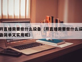 开直播需要些什么设备（开直播需要些什么设备简单又实用呢）