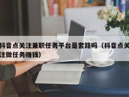 抖音点关注兼职任务平台是套路吗（抖音点关注做任务赚钱）