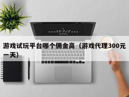 游戏试玩平台哪个佣金高（游戏代理300元一天）