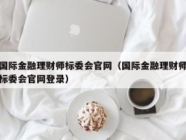 国际金融理财师标委会官网（国际金融理财师标委会官网登录）