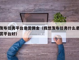 发布任务平台悬赏佣金（我想发布任务什么悬赏平台好）