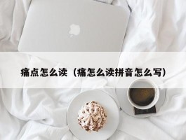 痛点怎么读（痛怎么读拼音怎么写）
