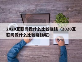 2020互联网做什么比较赚钱（2020互联网做什么比较赚钱呢）
