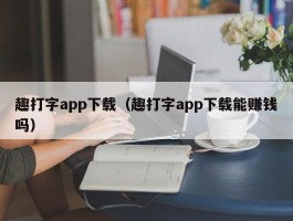 趣打字app下载（趣打字app下载能赚钱吗）
