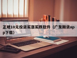 正规10元投资买涨买跌软件（广发期货app下载）