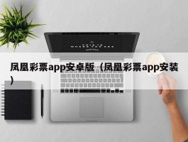 凤凰彩票app安卓版（凤凰彩票app安装）