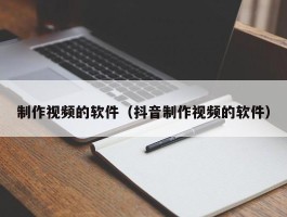 制作视频的软件（抖音制作视频的软件）
