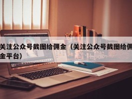 关注公众号截图给佣金（关注公众号截图给佣金平台）