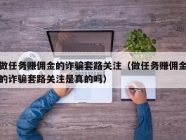 做任务赚佣金的诈骗套路关注（做任务赚佣金的诈骗套路关注是真的吗）