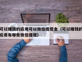 可以赚钱的应用可以微信提现金（可以赚钱的应用有哪些微信提现）