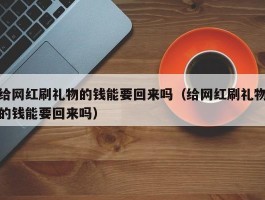 给网红刷礼物的钱能要回来吗（给网红刷礼物的钱能要回来吗）