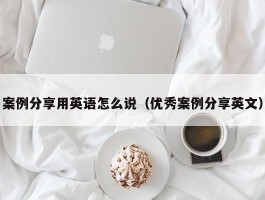 案例分享用英语怎么说（优秀案例分享英文）