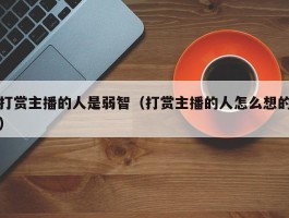 打赏主播的人是弱智（打赏主播的人怎么想的）