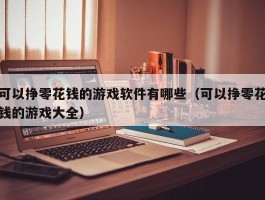 可以挣零花钱的游戏软件有哪些（可以挣零花钱的游戏大全）