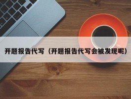 开题报告代写（开题报告代写会被发现呢）