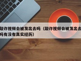 敲诈视频会被发出去吗（敲诈视频会被发出去吗有没有真实经历）