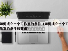 如何成立一个工作室的条件（如何成立一个工作室的条件和要求）