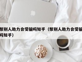 帮别人助力会受骗吗知乎（帮别人助力会受骗吗知乎）