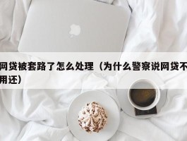 网贷被套路了怎么处理（为什么警察说网贷不用还）