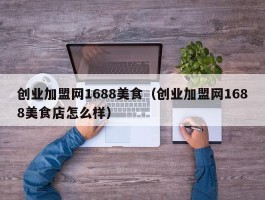创业加盟网1688美食（创业加盟网1688美食店怎么样）