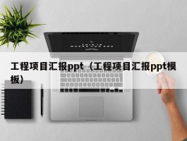 工程项目汇报ppt（工程项目汇报ppt模板）