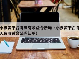 小投资平台每天有收益合法吗（小投资平台每天有收益合法吗知乎）
