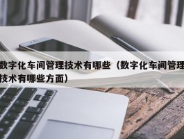 数字化车间管理技术有哪些（数字化车间管理技术有哪些方面）
