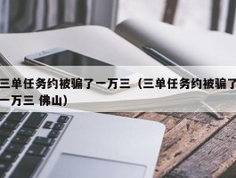 三单任务约被骗了一万三（三单任务约被骗了一万三 佛山）