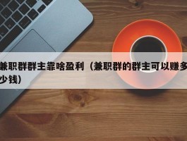 兼职群群主靠啥盈利（兼职群的群主可以赚多少钱）