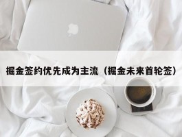 掘金签约优先成为主流（掘金未来首轮签）