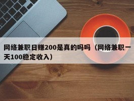 网络兼职日赚200是真的吗吗（网络兼职一天100稳定收入）
